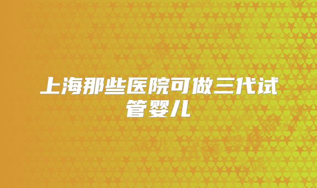上海那些医院可做三代试管婴儿