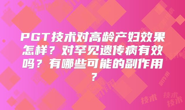 PGT技术对高龄产妇效果怎样?对罕见遗传病有效吗?有哪些可能的副作用?