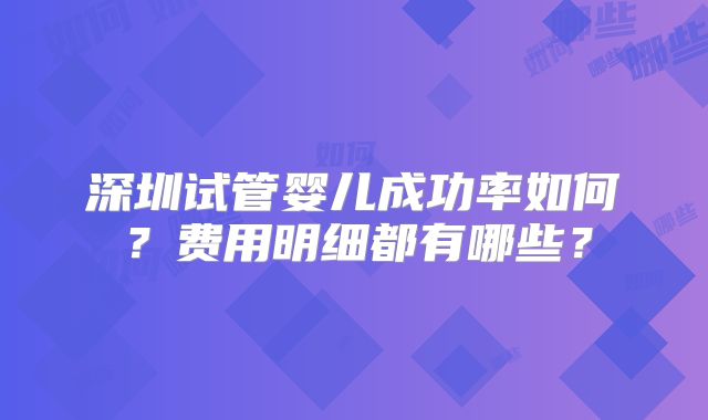 深圳试管婴儿成功率如何？费用明细都有哪些？