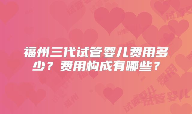 福州三代试管婴儿费用多少？费用构成有哪些？