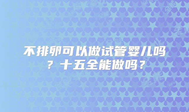 不排卵可以做试管婴儿吗?十五全能做吗?