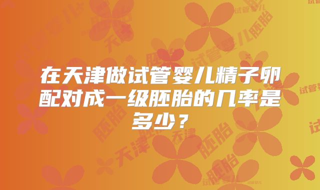 在天津做试管婴儿精子卵配对成一级胚胎的几率是多少?