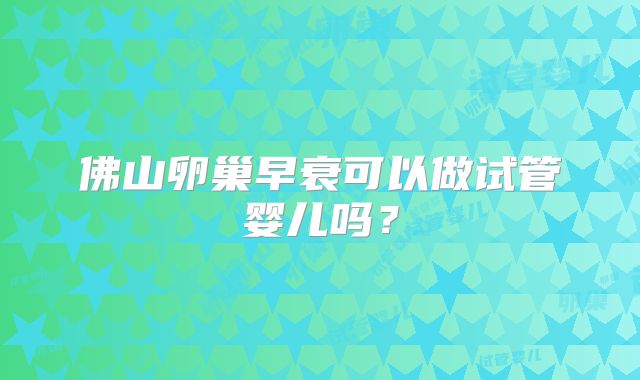 佛山卵巢早衰可以做试管婴儿吗?