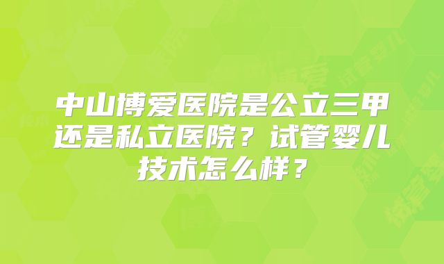 中山博爱医院是公立三甲还是私立医院?试管婴儿技术怎么样?