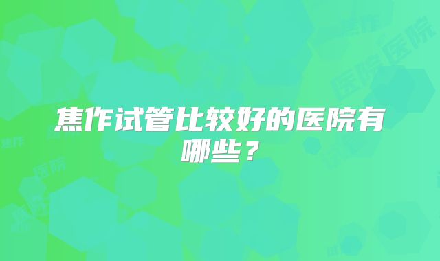 焦作试管比较好的医院有哪些?