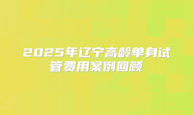 2025年辽宁高龄单身试管费用案例回顾