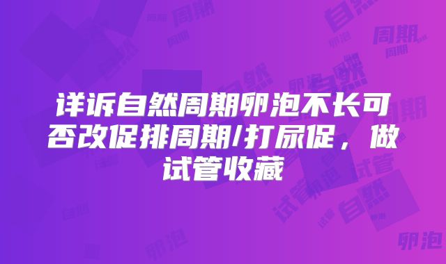 详诉自然周期卵泡不长可否改促排周期/打尿促,做试管收藏