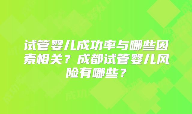 试管婴儿成功率与哪些因素相关？成都试管婴儿风险有哪些？