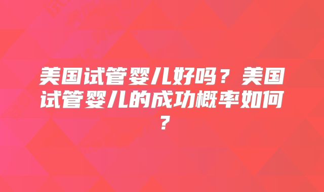 美国试管婴儿好吗？美国试管婴儿的成功概率如何？