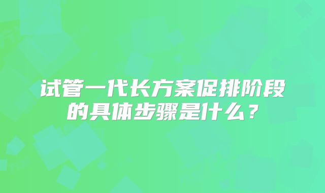 试管一代长方案促排阶段的具体步骤是什么？
