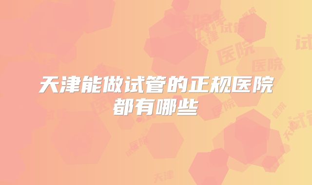 天津能做试管的正规医院都有哪些