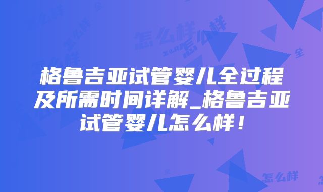 格鲁吉亚试管婴儿全过程及所需时间详解_格鲁吉亚试管婴儿怎么样!