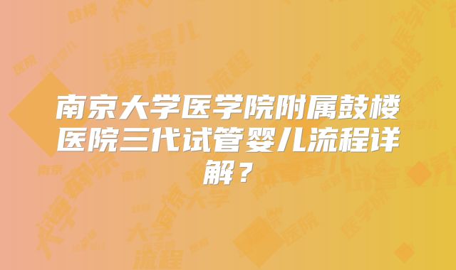 南京大学医学院附属鼓楼医院三代试管婴儿流程详解？