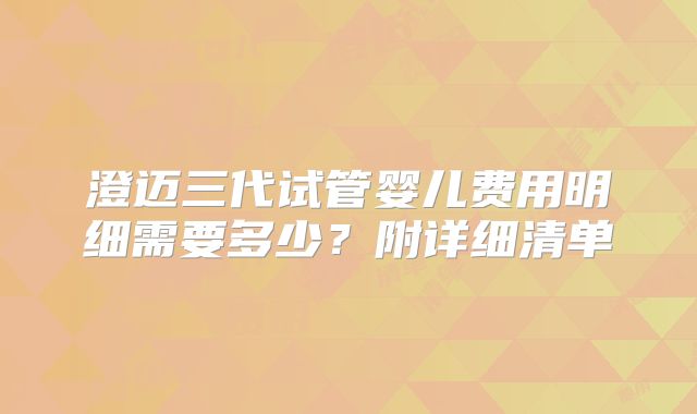 澄迈三代试管婴儿费用明细需要多少?附详细清单