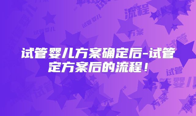 试管婴儿方案确定后-试管定方案后的流程！