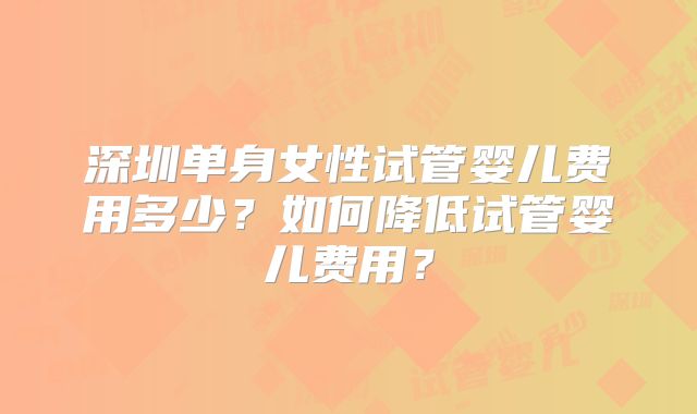 深圳单身女性试管婴儿费用多少?如何降低试管婴儿费用?