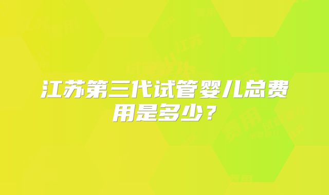 江苏第三代试管婴儿总费用是多少？