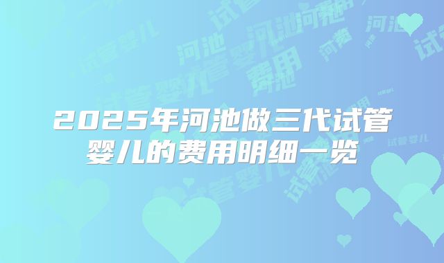 2025年河池做三代试管婴儿的费用明细一览