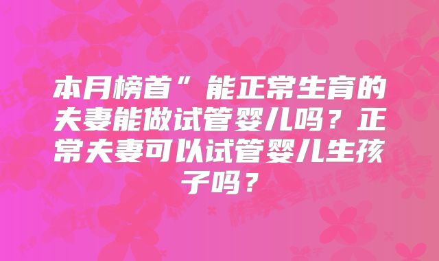 本月榜首”能正常生育的夫妻能做试管婴儿吗？正常夫妻可以试管婴儿生孩子吗？