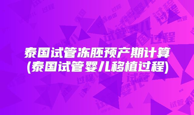 泰国试管冻胚预产期计算(泰国试管婴儿移植过程)