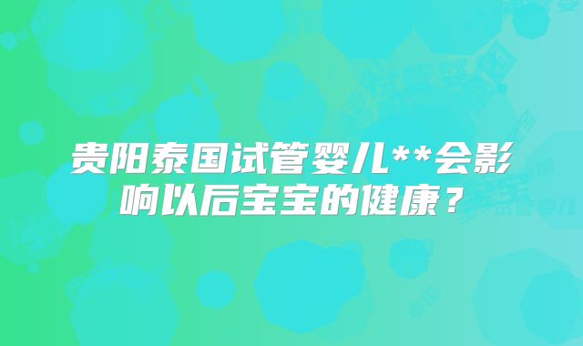 贵阳泰国试管婴儿**会影响以后宝宝的健康?