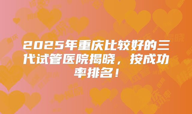 2025年重庆比较好的三代试管医院揭晓,按成功率排名!