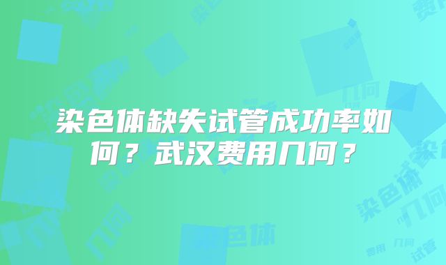 染色体缺失试管成功率如何?武汉费用几何?