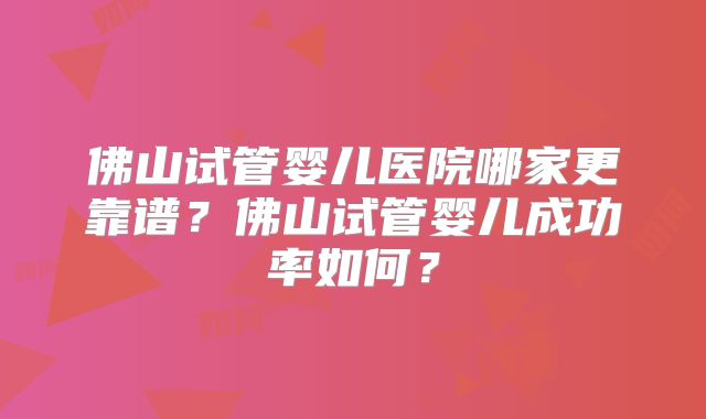 佛山试管婴儿医院哪家更靠谱?佛山试管婴儿成功率如何?