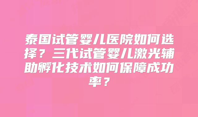 泰国试管婴儿医院如何选择？三代试管婴儿激光辅助孵化技术如何保障成功率？