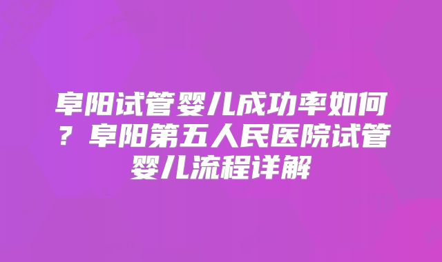 阜阳试管婴儿成功率如何?阜阳第五人民医院试管婴儿流程详解