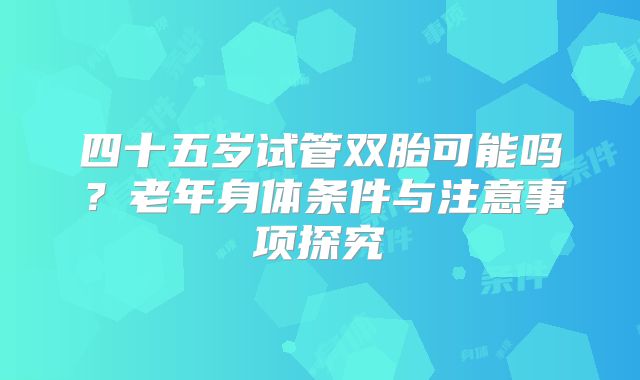 四十五岁试管双胎可能吗?老年身体条件与注意事项探究