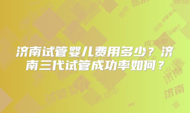 济南试管婴儿费用多少?济南三代试管成功率如何?