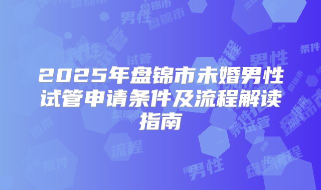 2025年盘锦市未婚男性试管申请条件及流程解读指南