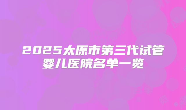 2025太原市第三代试管婴儿医院名单一览