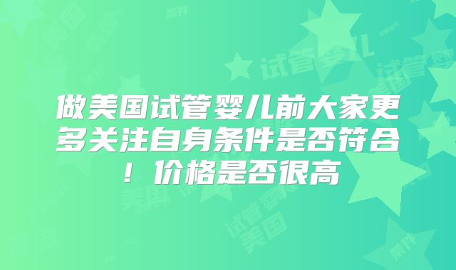 做美国试管婴儿前大家更多关注自身条件是否符合！价格是否很高