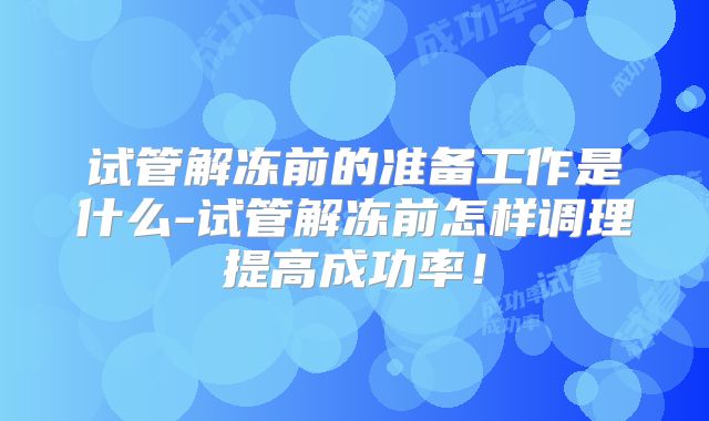 试管解冻前的准备工作是什么-试管解冻前怎样调理提高成功率!