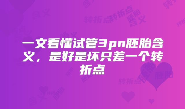 一文看懂试管3pn胚胎含义,是好是坏只差一个转折点