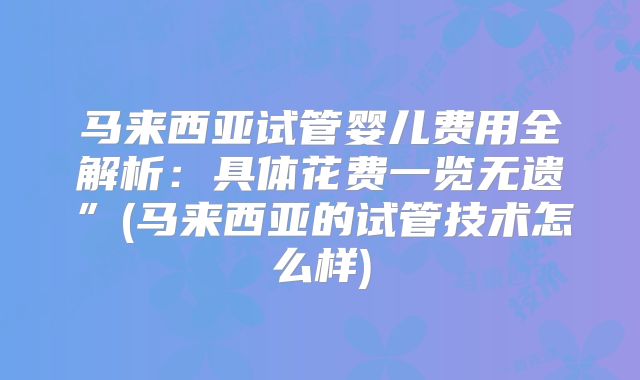 马来西亚试管婴儿费用全解析：具体花费一览无遗”(马来西亚的试管技术怎么样)