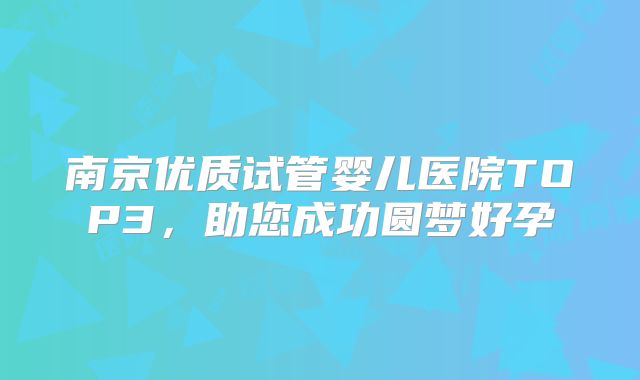 南京优质试管婴儿医院TOP3，助您成功圆梦好孕