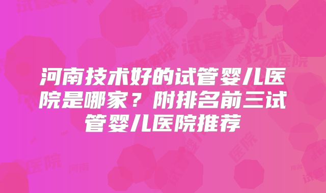 河南技术好的试管婴儿医院是哪家?附排名前三试管婴儿医院推荐