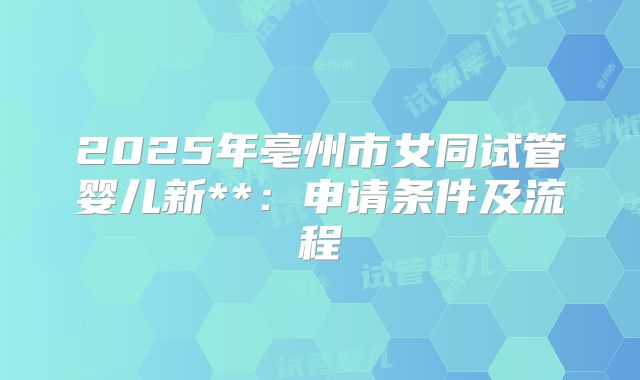 2025年亳州市女同试管婴儿新**：申请条件及流程