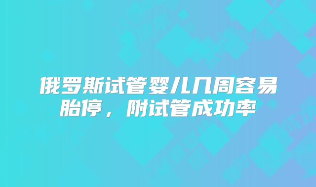 俄罗斯试管婴儿几周容易胎停，附试管成功率