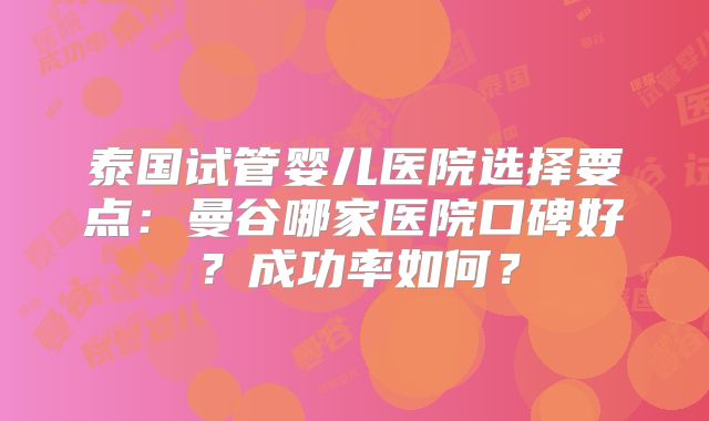 泰国试管婴儿医院选择要点:曼谷哪家医院口碑好?成功率如何?