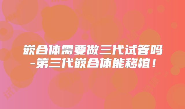 嵌合体需要做三代试管吗-第三代嵌合体能移植!