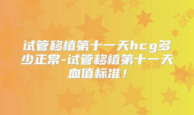 试管移植第十一天hcg多少正常-试管移植第十一天血值标准!