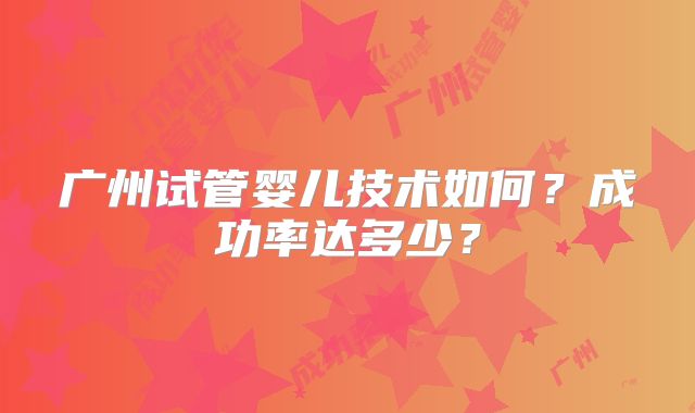 广州试管婴儿技术如何？成功率达多少？