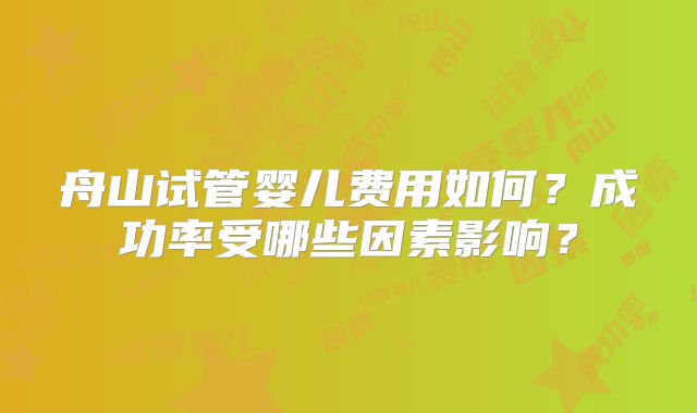 舟山试管婴儿费用如何?成功率受哪些因素影响?