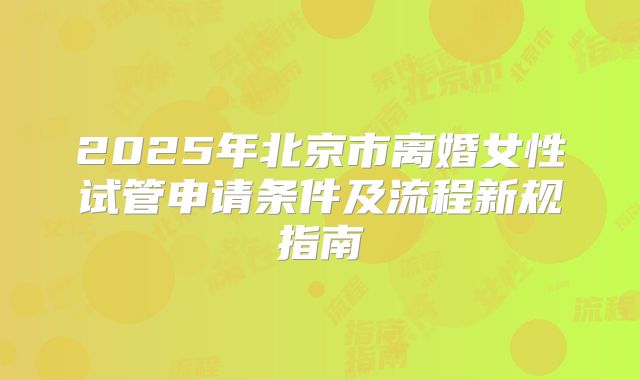 2025年北京市离婚女性试管申请条件及流程新规指南