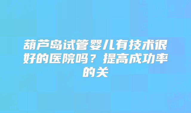 葫芦岛试管婴儿有技术很好的医院吗？提高成功率的关