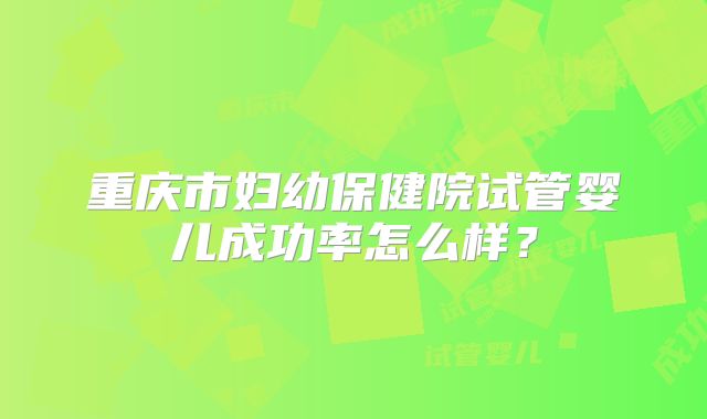重庆市妇幼保健院试管婴儿成功率怎么样？